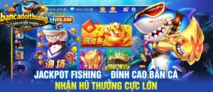 Jackpot Fishing – Đỉnh cao bắn cá nhận hũ thưởng cực lớn