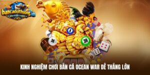 Kinh nghiệm chơi bắn cá ocean war dễ thắng lớn 