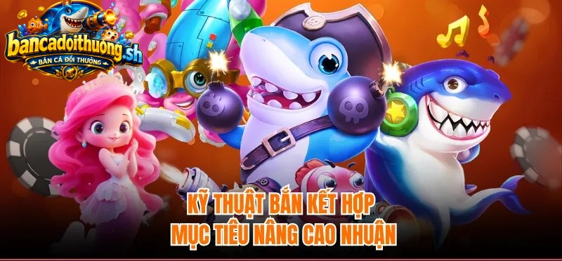 Kỹ thuật bắn cá kết hợp mục tiêu nâng cao nhuận 