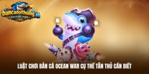Luật chơi bắn cá ocean war cụ thể tân thủ cần biết 